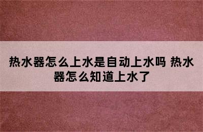 热水器怎么上水是自动上水吗 热水器怎么知道上水了